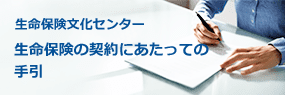 [生命保険文化センター] 生命保険の契約にあたっての手引