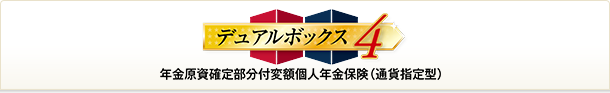 デュアルボックス４ 年金原資確定部分付変額個人年金保険（通貨指定型）